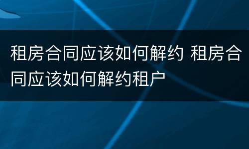 租房合同应该如何解约 租房合同应该如何解约租户