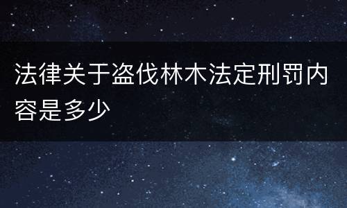 法律关于盗伐林木法定刑罚内容是多少