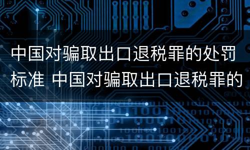 中国对骗取出口退税罪的处罚标准 中国对骗取出口退税罪的处罚标准是多少