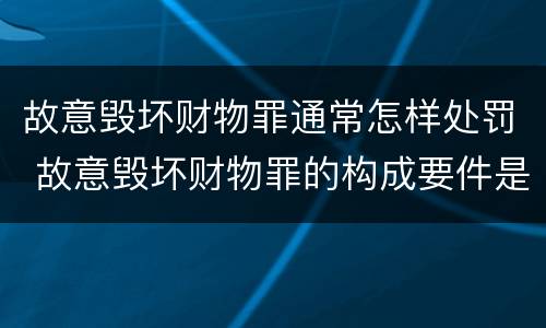 故意毁坏财物罪通常怎样处罚 故意毁坏财物罪的构成要件是什么?如何处罚?