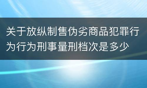 关于放纵制售伪劣商品犯罪行为行为刑事量刑档次是多少