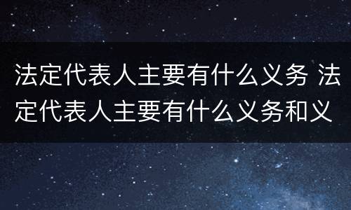法定代表人主要有什么义务 法定代表人主要有什么义务和义务