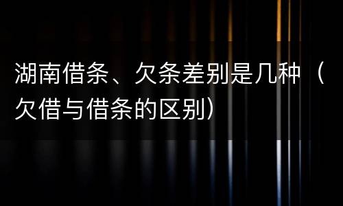 湖南借条、欠条差别是几种（欠借与借条的区别）