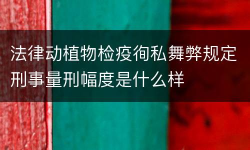 法律动植物检疫徇私舞弊规定刑事量刑幅度是什么样