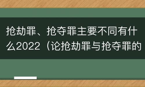 抢劫罪、抢夺罪主要不同有什么2022（论抢劫罪与抢夺罪的界限）
