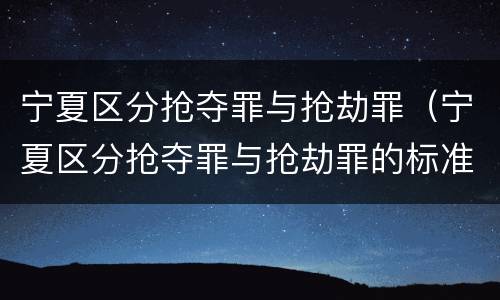 宁夏区分抢夺罪与抢劫罪（宁夏区分抢夺罪与抢劫罪的标准）