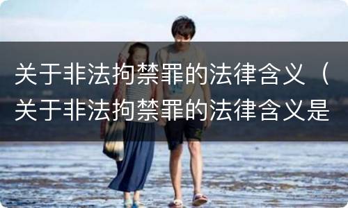 关于非法拘禁罪的法律含义（关于非法拘禁罪的法律含义是什么）