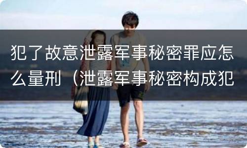 犯了故意泄露军事秘密罪应怎么量刑（泄露军事秘密构成犯罪的）