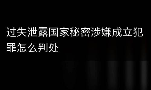 过失泄露国家秘密涉嫌成立犯罪怎么判处