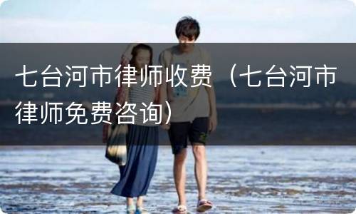 七台河市律师收费（七台河市律师免费咨询）