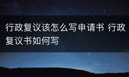行政复议该怎么写申请书 行政复议书如何写