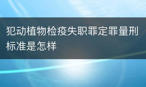 犯动植物检疫失职罪定罪量刑标准是怎样