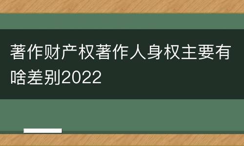 著作财产权著作人身权主要有啥差别2022