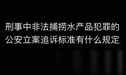 刑事中非法捕捞水产品犯罪的公安立案追诉标准有什么规定