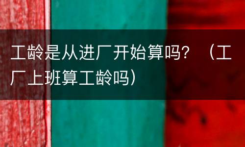 工龄是从进厂开始算吗？（工厂上班算工龄吗）