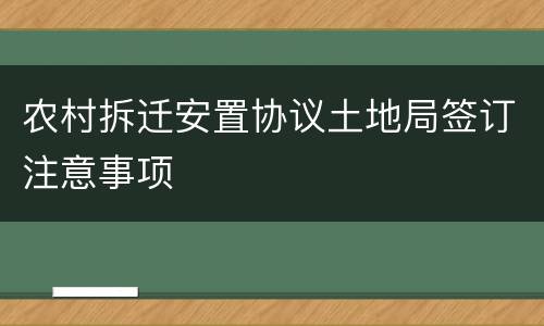 农村拆迁安置协议土地局签订注意事项