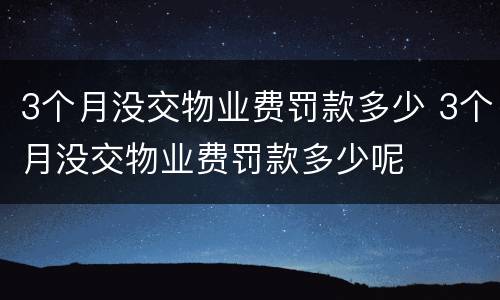 3个月没交物业费罚款多少 3个月没交物业费罚款多少呢
