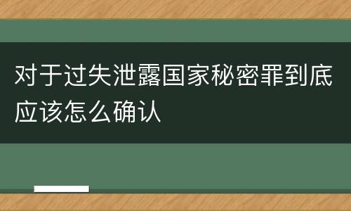 对于过失泄露国家秘密罪到底应该怎么确认
