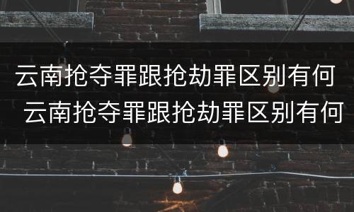 云南抢夺罪跟抢劫罪区别有何 云南抢夺罪跟抢劫罪区别有何不同
