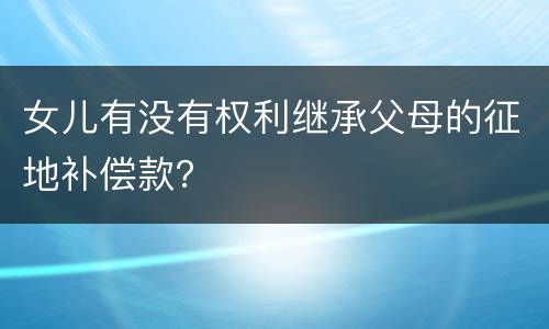 女儿有没有权利继承父母的征地补偿款？