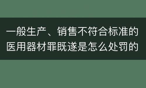 一般生产、销售不符合标准的医用器材罪既遂是怎么处罚的