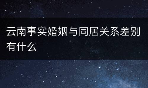 云南事实婚姻与同居关系差别有什么