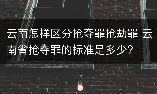 云南怎样区分抢夺罪抢劫罪 云南省抢夺罪的标准是多少?