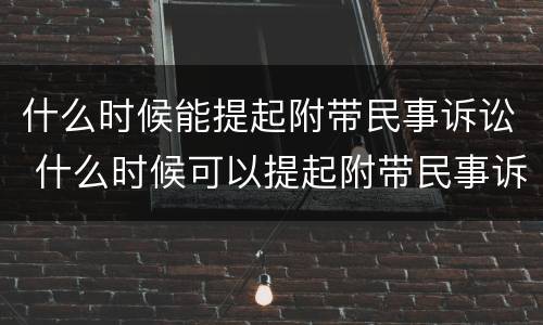 什么时候能提起附带民事诉讼 什么时候可以提起附带民事诉讼