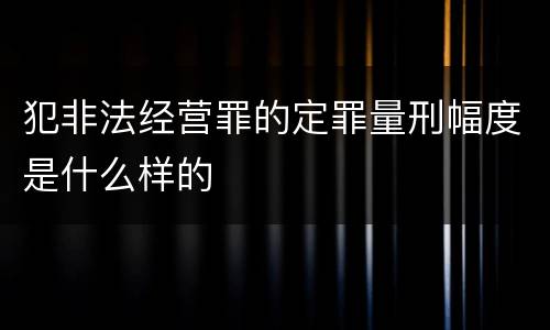 犯非法经营罪的定罪量刑幅度是什么样的