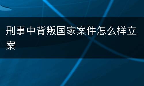 刑事中背叛国家案件怎么样立案