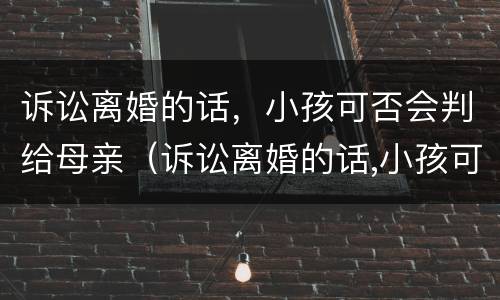 诉讼离婚的话，小孩可否会判给母亲（诉讼离婚的话,小孩可否会判给母亲抚养权）
