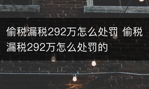 偷税漏税292万怎么处罚 偷税漏税292万怎么处罚的