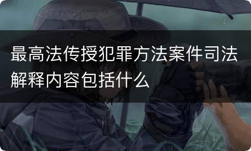 最高法传授犯罪方法案件司法解释内容包括什么
