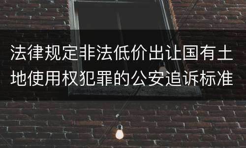 法律规定非法低价出让国有土地使用权犯罪的公安追诉标准