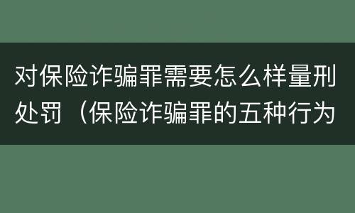 对保险诈骗罪需要怎么样量刑处罚（保险诈骗罪的五种行为方式）