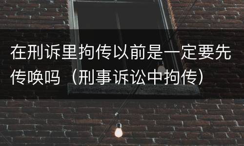 在刑诉里拘传以前是一定要先传唤吗（刑事诉讼中拘传）