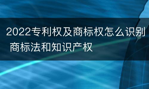 2022专利权及商标权怎么识别 商标法和知识产权