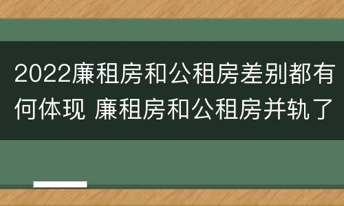 2022廉租房和公租房差别都有何体现 廉租房和公租房并轨了吗