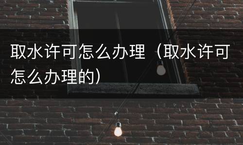取水许可怎么办理（取水许可怎么办理的）