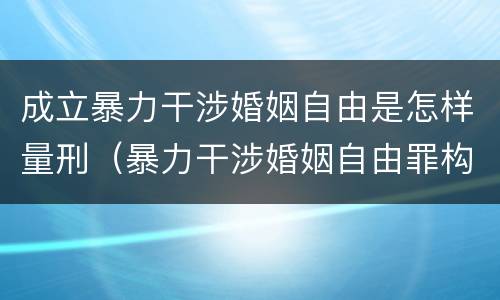 成立暴力干涉婚姻自由是怎样量刑（暴力干涉婚姻自由罪构成要件）