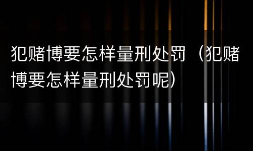 犯赌博要怎样量刑处罚（犯赌博要怎样量刑处罚呢）