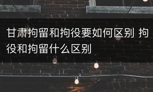 甘肃拘留和拘役要如何区别 拘役和拘留什么区别