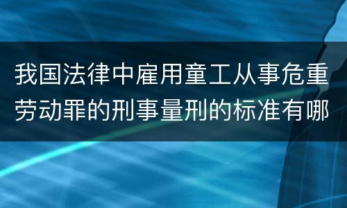 我国法律中雇用童工从事危重劳动罪的刑事量刑的标准有哪些