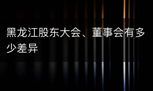 黑龙江股东大会、董事会有多少差异