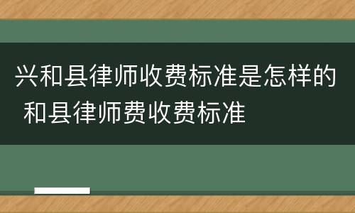 兴和县律师收费标准是怎样的 和县律师费收费标准