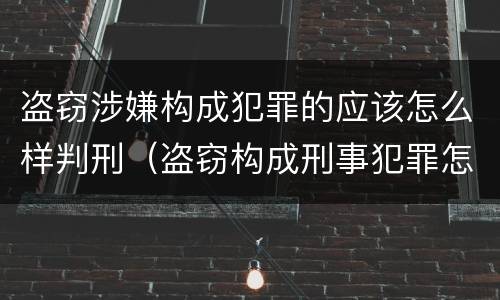 盗窃涉嫌构成犯罪的应该怎么样判刑（盗窃构成刑事犯罪怎么处置）