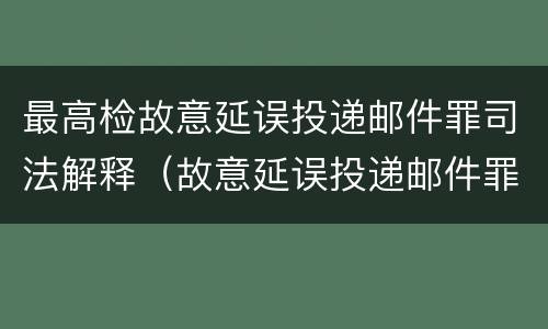 最高检故意延误投递邮件罪司法解释（故意延误投递邮件罪的立案标准）