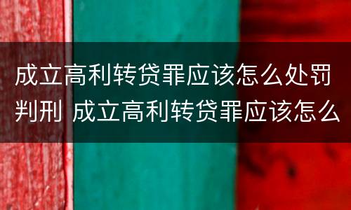 成立高利转贷罪应该怎么处罚判刑 成立高利转贷罪应该怎么处罚判刑的人