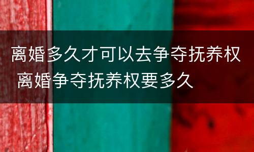 离婚多久才可以去争夺抚养权 离婚争夺抚养权要多久