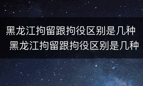 黑龙江拘留跟拘役区别是几种 黑龙江拘留跟拘役区别是几种吗